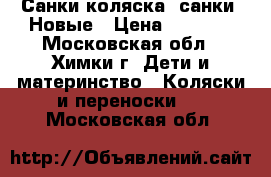 Санки-коляска, санки. Новые › Цена ­ 1 000 - Московская обл., Химки г. Дети и материнство » Коляски и переноски   . Московская обл.